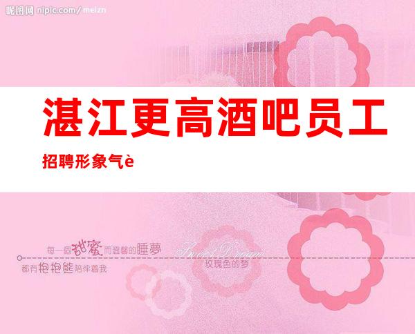 湛江更高酒吧员工招聘形象气质佳10起女孩