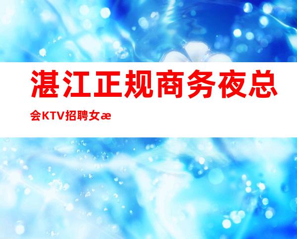 湛江正规商务夜总会KTV招聘女服务员服务员工资