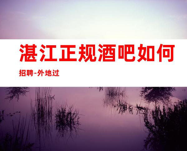 湛江正规酒吧如何招聘-外地过来车接包住宿