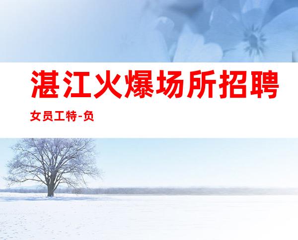 湛江火爆场所招聘女员工特-负责扶持新人上班找客源