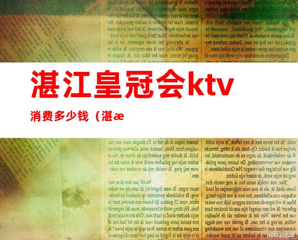 湛江皇冠会ktv消费多少钱(湛江皇冠ktv电话号码)