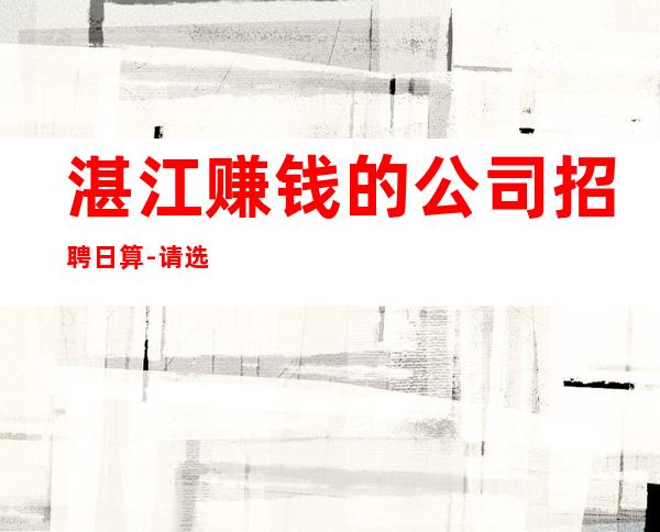 湛江赚钱的公司招聘日算-请选择我因为我可以成就你