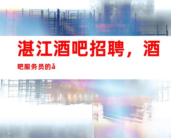 湛江酒吧招聘，酒吧服务员的岗内培训内容