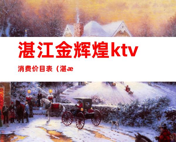 湛江金辉煌ktv消费价目表（湛江金辉煌KTV）
