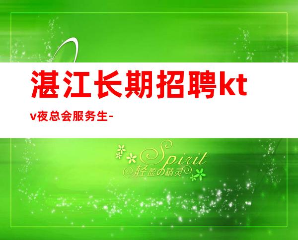 湛江长期招聘ktv夜总会服务生-不缺客源不缺生意