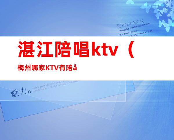 湛江陪唱ktv(梅州哪家KTV有陪唱)