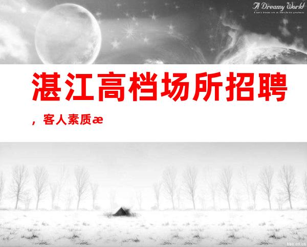 湛江高档场所招聘,客人素质怎么样要求低,待遇高