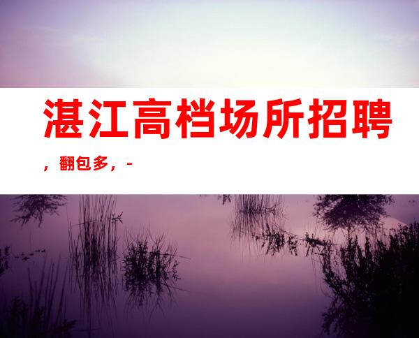 湛江高档场所招聘，翻包多，-20