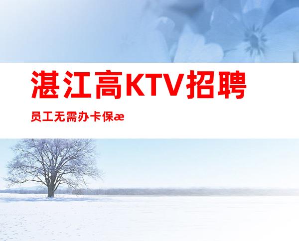 湛江高KTV招聘员工无需办卡保护隐私