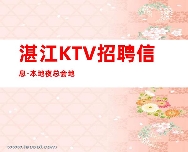 湛江KTV招聘信息-本地夜总会地标KTV诚聘-20服务员