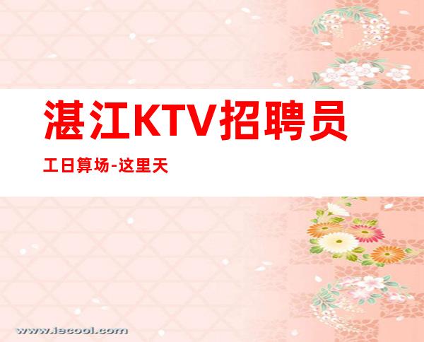 湛江KTV招聘员工日算场-这里天天都有二班