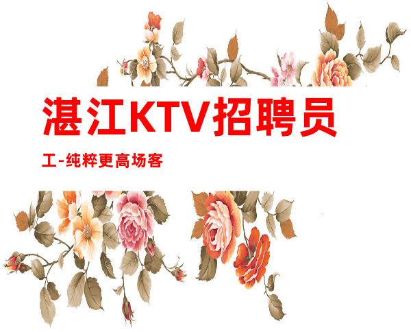 湛江KTV招聘员工-纯粹更高场客人素质好