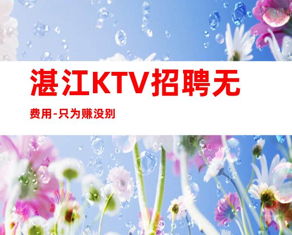 湛江KTV招聘无费用-只为赚没别的