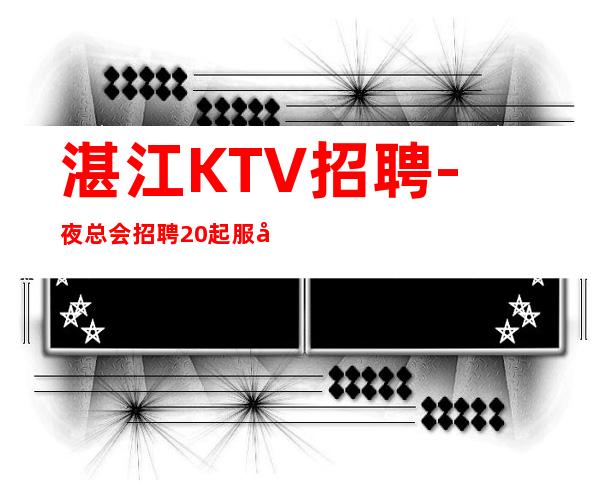 湛江KTV招聘-夜总会招聘20起服务员