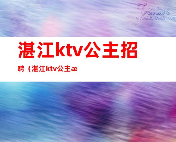 湛江ktv公主招聘(湛江ktv公主招聘最新信息)