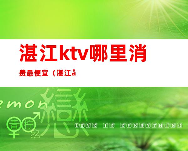 湛江ktv哪里消费最便宜(湛江商务KTV)