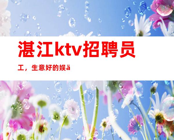 湛江ktv招聘员工,生意好的娱乐会所
