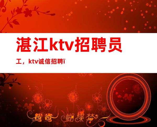 湛江ktv招聘员工,ktv诚信招聘,我却人你缺