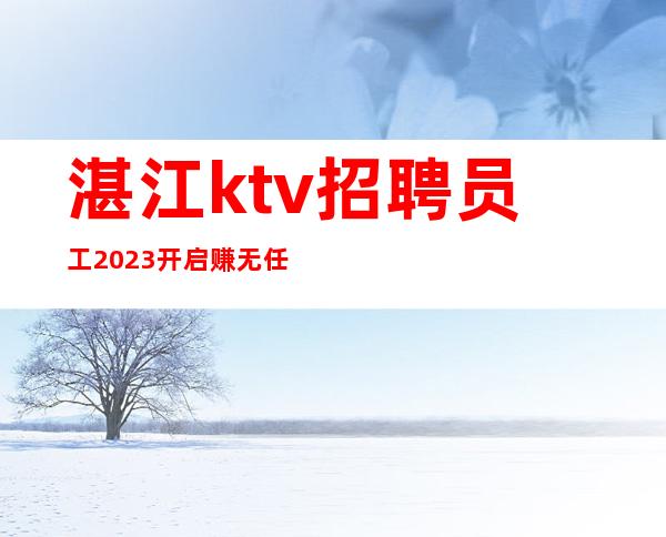 湛江ktv招聘员工2023开启赚无任何费用
