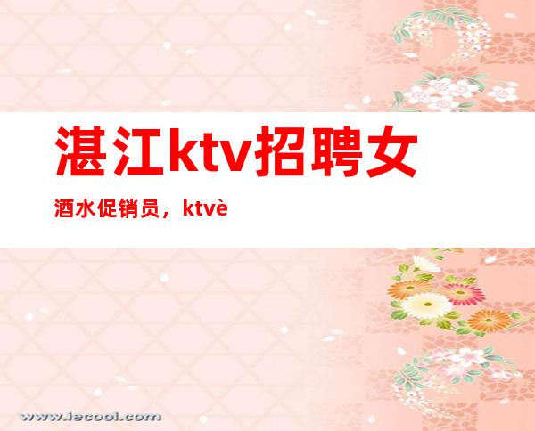 湛江ktv招聘女酒水促销员,ktv诚信招聘,我却人你缺