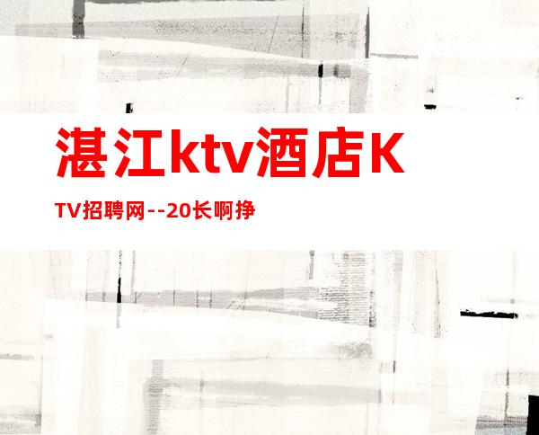 湛江ktv酒店KTV招聘网--20长啊挣靠智商