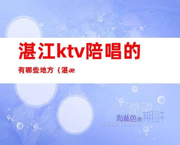湛江ktv陪唱的有哪些地方（湛江ktv陪唱的有哪些地方可以玩）