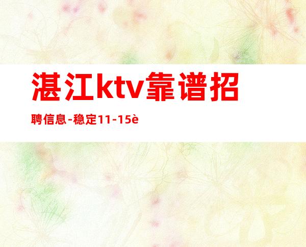 湛江ktv靠谱招聘信息-稳定11-15起