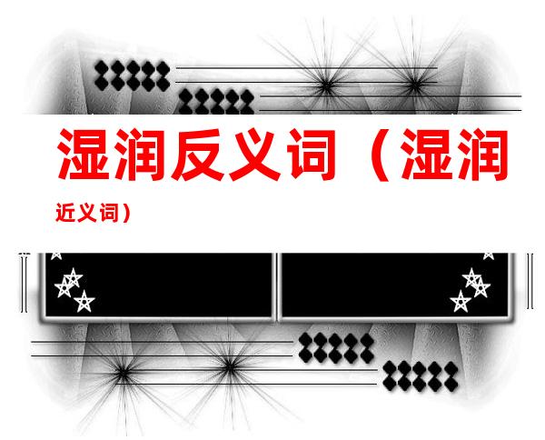 湿润反义词(湿润近义词)