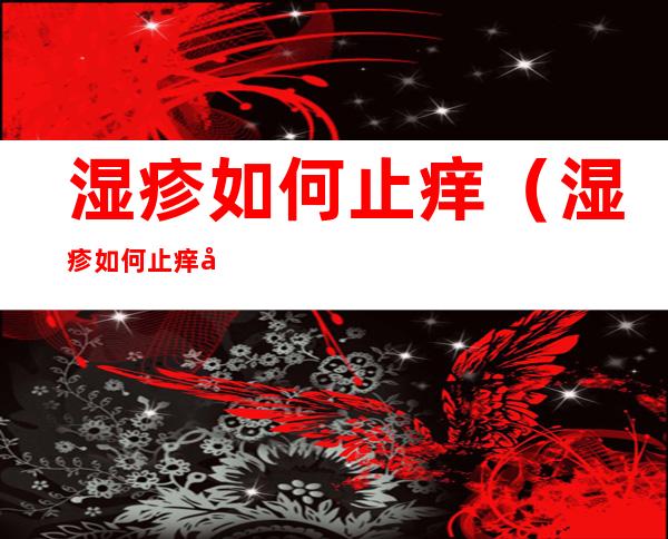 湿疹如何止痒(湿疹如何止痒快)