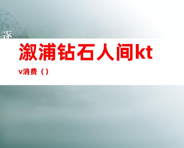 溆浦钻石人间ktv消费()