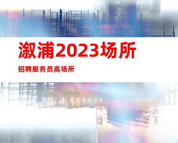 溆浦2023场所招聘服务员/高场所直招/请要看完