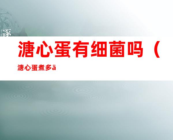 溏心蛋有细菌吗(溏心蛋煮多久没有细菌)