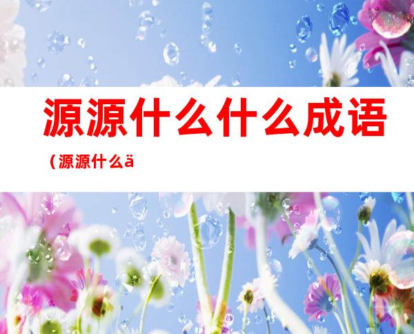 源源什么什么成语（源源什么什么成语AABB）