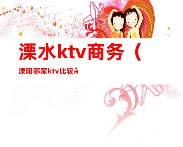 溧水ktv商务（溧阳哪家ktv比较好）