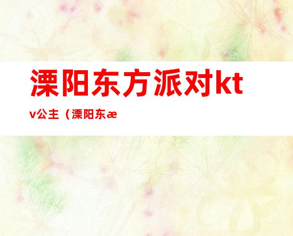 溧阳东方派对ktv公主(溧阳东方party公主多少钱)