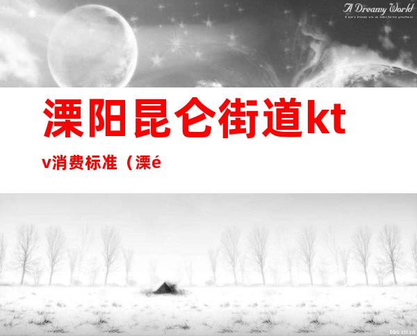 溧阳昆仑街道ktv消费标准(溧阳ktv娱乐会所)