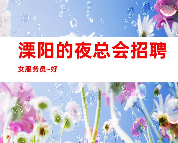 溧阳的夜总会招聘女服务员~好不好上班~上班肯定很容易