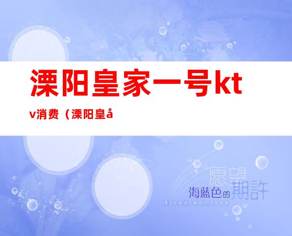 溧阳皇家一号ktv消费(溧阳皇家一号ktv消费怎么样)