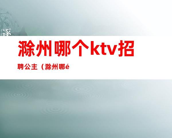 滁州哪个ktv招聘公主(滁州哪里ktv有公主)