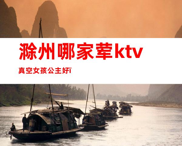 滁州哪家荤ktv真空女孩公主好(安徽滁州KTV)
