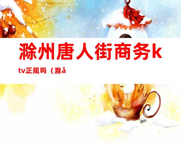 滁州唐人街商务ktv正规吗(滁州ktv哪里好玩)