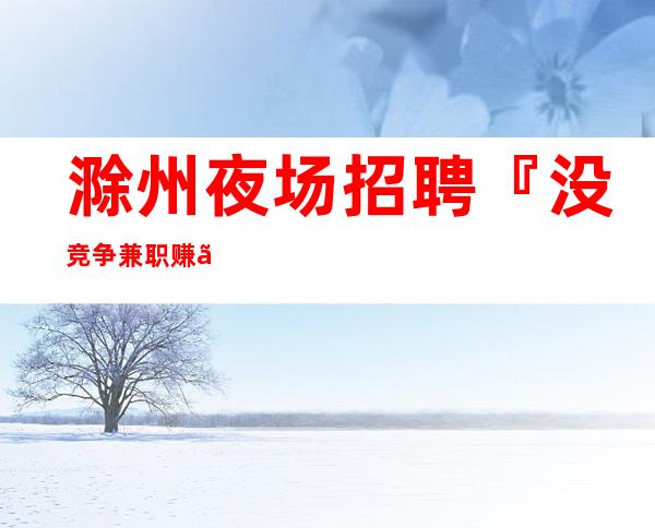 滁州夜场招聘『没竞争兼职赚』