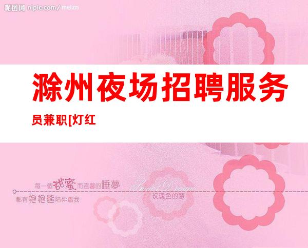 滁州夜场招聘服务员兼职[灯红酒绿的世界等你来赚]靠谱