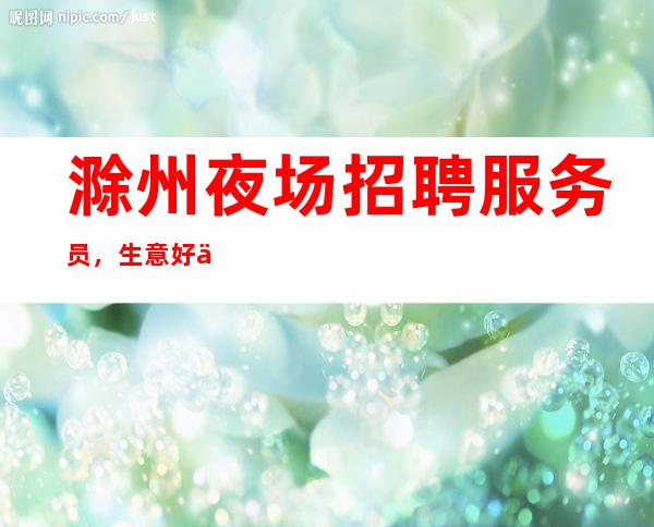滁州夜场招聘服务员,生意好不好来了就知道,上班稳定