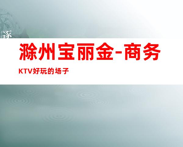 滁州宝丽金-商务KTV好玩的场子/较好的商务KTV订房