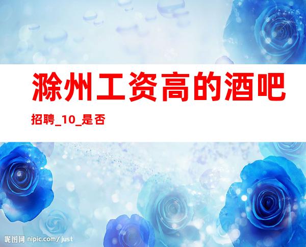 滁州工资高的酒吧招聘_10_是否还在找好场所