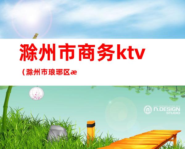 滁州市商务ktv(滁州市琅琊区招商局)