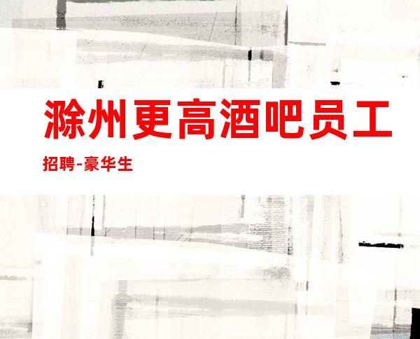 滁州更高酒吧员工招聘-豪华生意好