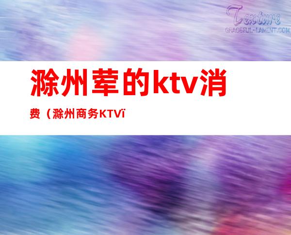 滁州荤的ktv消费(滁州商务KTV)