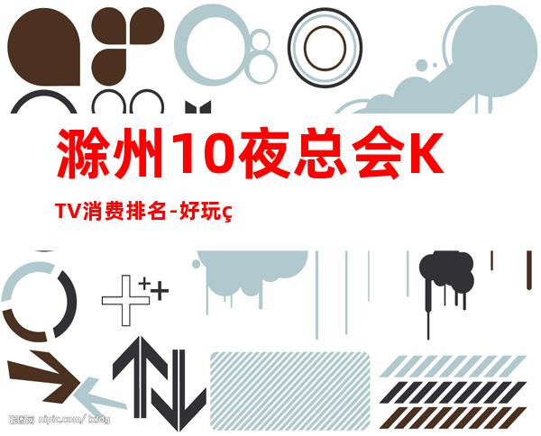 滁州10夜总会KTV消费排名-好玩的10夜总会KTV消费排名 – 兰州七里河商务KTV